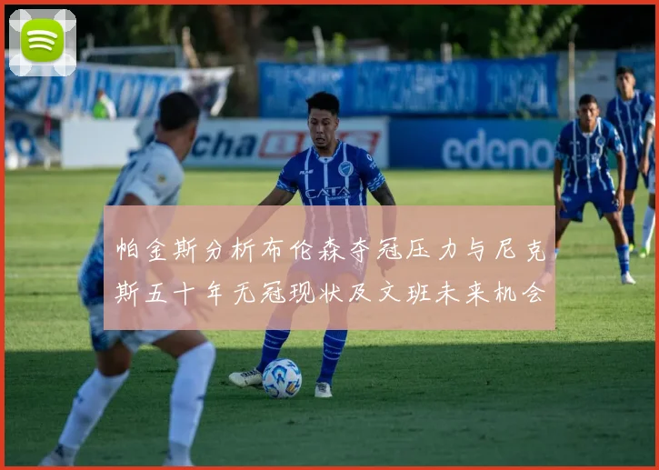 帕金斯分析布伦森夺冠压力与尼克斯五十年无冠现状及文班未来机会