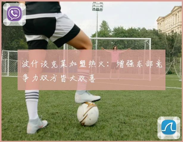 波什谈克莱加盟热火：增强东部竞争力双方皆大欢喜