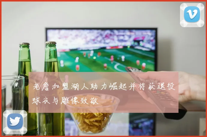 老詹加盟湖人助力崛起并将获退役球衣与雕像致敬
