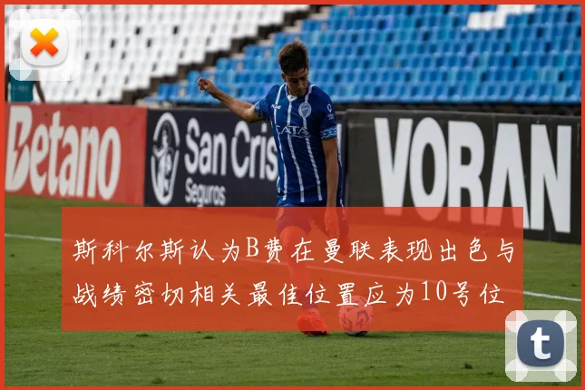 斯科尔斯认为B费在曼联表现出色与战绩密切相关最佳位置应为10号位