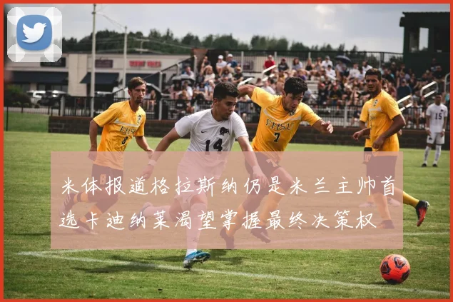 米体报道格拉斯纳仍是米兰主帅首选卡迪纳莱渴望掌握最终决策权