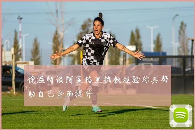 德温特谈阿莱格里执教经验称其帮助自己全面提升