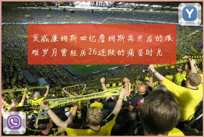 莫威廉姆斯回忆詹姆斯离开后的艰难岁月曾经历26连败的痛苦时光