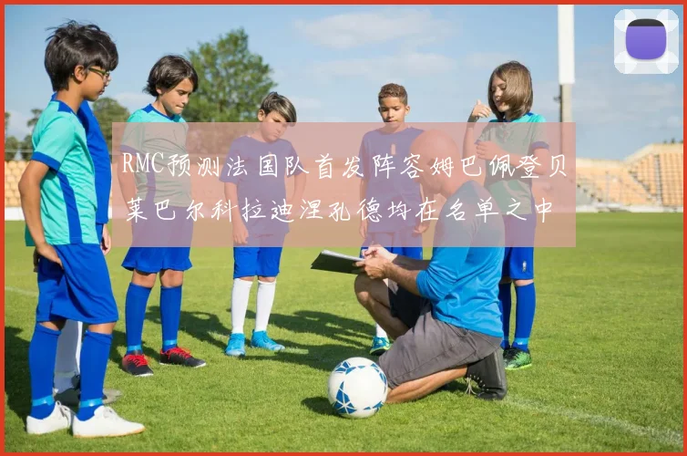 RMC预测法国队首发阵容姆巴佩登贝莱巴尔科拉迪涅孔德均在名单之中