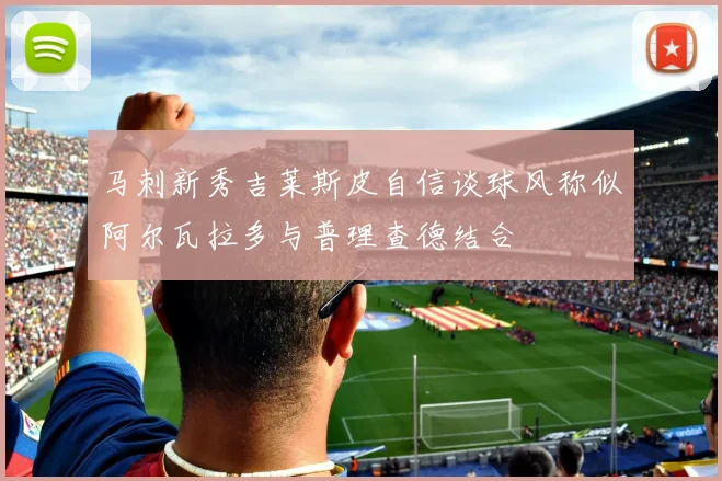 马刺新秀吉莱斯皮自信谈球风称似阿尔瓦拉多与普理查德结合