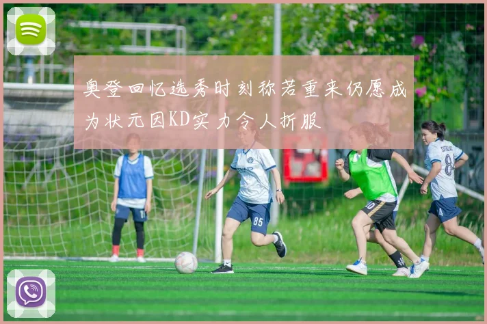 奥登回忆选秀时刻称若重来仍愿成为状元因KD实力令人折服