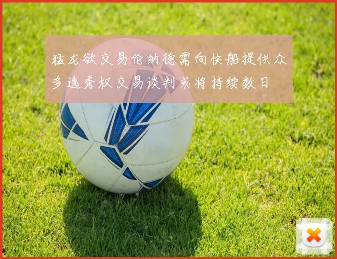 猛龙欲交易伦纳德需向快船提供众多选秀权交易谈判或将持续数日