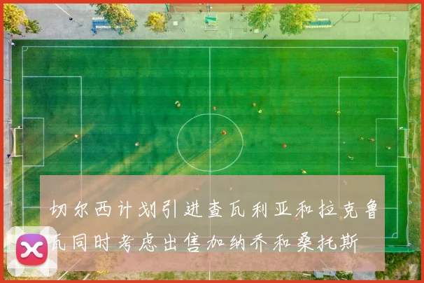 切尔西计划引进查瓦利亚和拉克鲁瓦同时考虑出售加纳乔和桑托斯