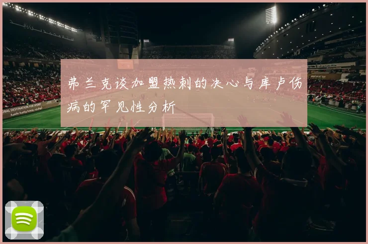 弗兰克谈加盟热刺的决心与库卢伤病的罕见性分析