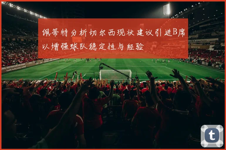 佩蒂特分析切尔西现状建议引进B席以增强球队稳定性与经验