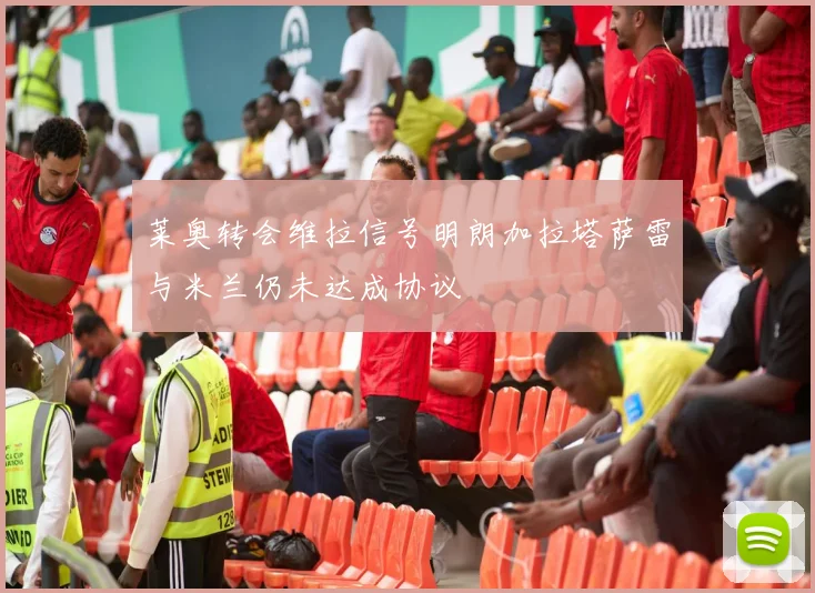 莱奥转会维拉信号明朗加拉塔萨雷与米兰仍未达成协议