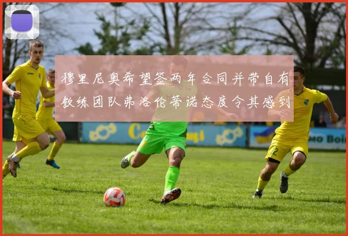 穆里尼奥希望签两年合同并带自有教练团队弗洛伦蒂诺态度令其感到失望
