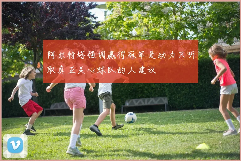 阿尔特塔强调赢得冠军是动力只听取真正关心球队的人建议