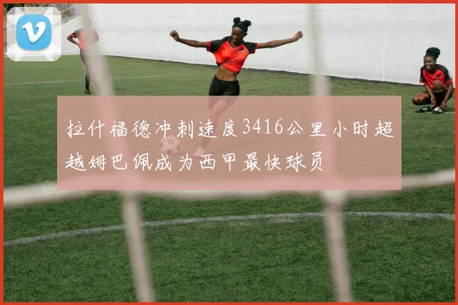 拉什福德冲刺速度3416公里小时超越姆巴佩成为西甲最快球员
